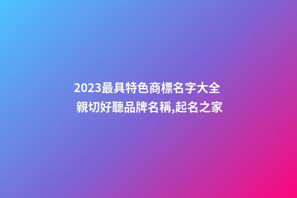 2023最具特色商標名字大全 親切好聽品牌名稱,起名之家